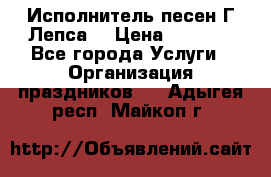 Исполнитель песен Г.Лепса. › Цена ­ 7 000 - Все города Услуги » Организация праздников   . Адыгея респ.,Майкоп г.